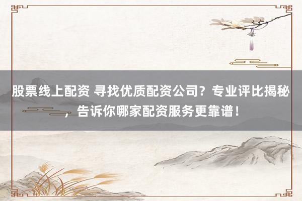 股票线上配资 寻找优质配资公司？专业评比揭秘，告诉你哪家配资服务更靠谱！