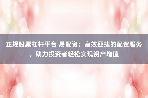 正规股票杠杆平台 易配资：高效便捷的配资服务，助力投资者轻松实现资产增值