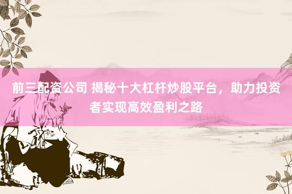 前三配资公司 揭秘十大杠杆炒股平台，助力投资者实现高效盈利之路
