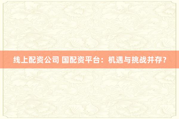 线上配资公司 国配资平台：机遇与挑战并存？