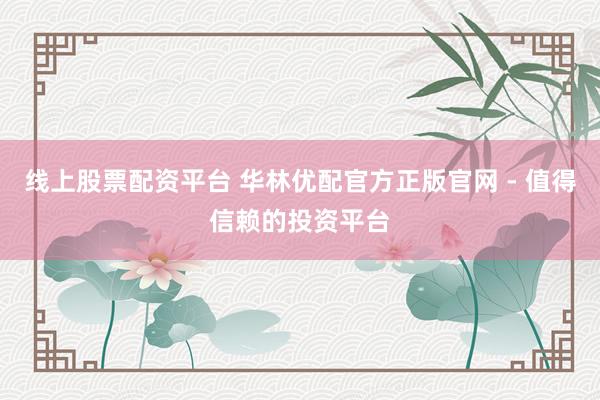 线上股票配资平台 华林优配官方正版官网 - 值得信赖的投资平台
