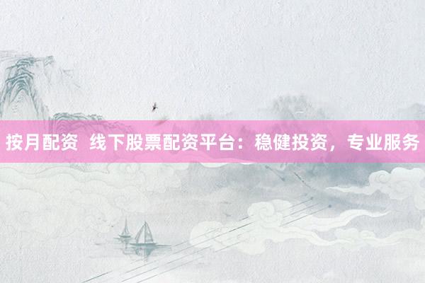 按月配资  线下股票配资平台：稳健投资，专业服务