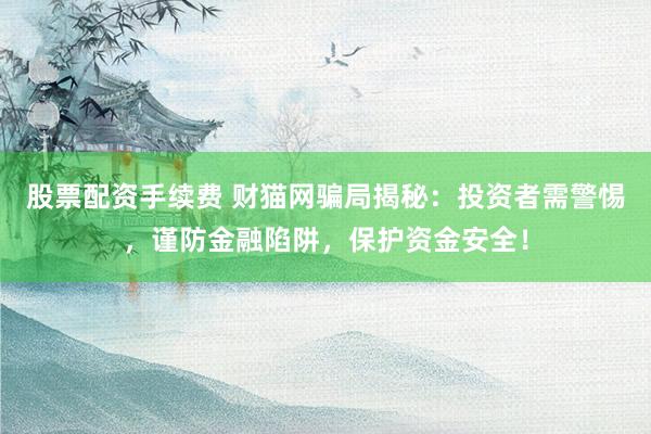 股票配资手续费 财猫网骗局揭秘：投资者需警惕，谨防金融陷阱，保护资金安全！