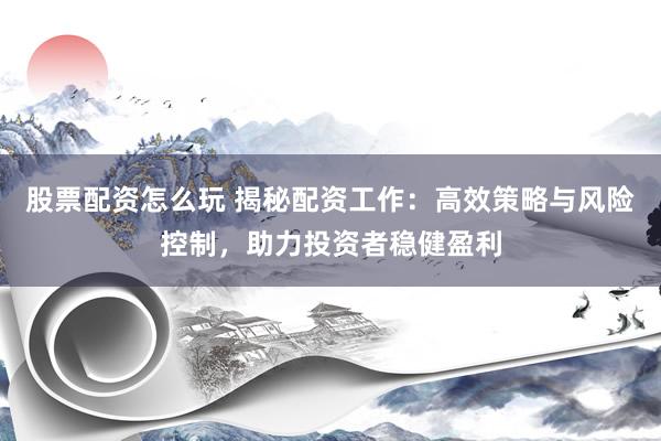 股票配资怎么玩 揭秘配资工作：高效策略与风险控制，助力投资者稳健盈利