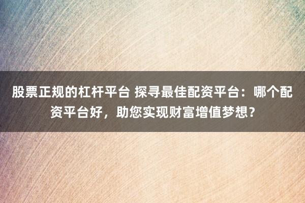股票正规的杠杆平台 探寻最佳配资平台：哪个配资平台好，助您实现财富增值梦想？