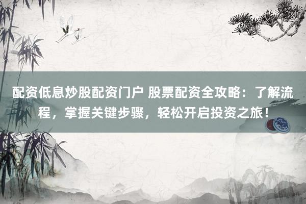 配资低息炒股配资门户 股票配资全攻略：了解流程，掌握关键步骤，轻松开启投资之旅！