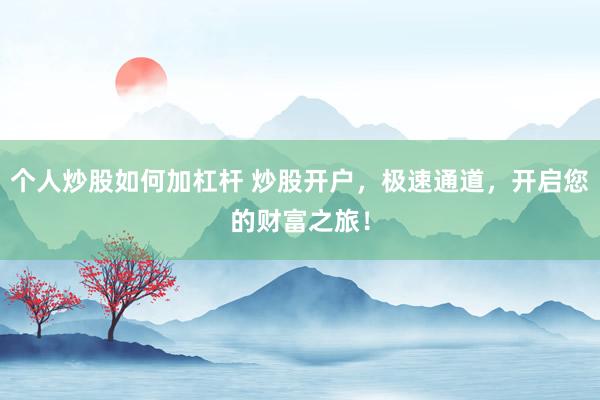 个人炒股如何加杠杆 炒股开户，极速通道，开启您的财富之旅！