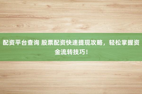 配资平台查询 股票配资快速提现攻略，轻松掌握资金流转技巧！
