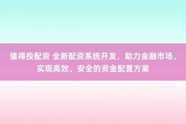 值得投配资 全新配资系统开发，助力金融市场，实现高效、安全的资金配置方案