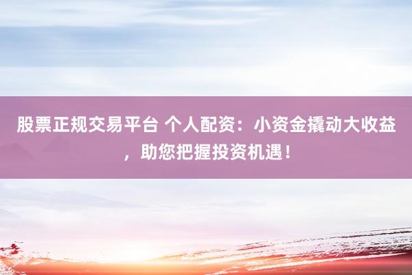 股票正规交易平台 个人配资：小资金撬动大收益，助您把握投资机遇！