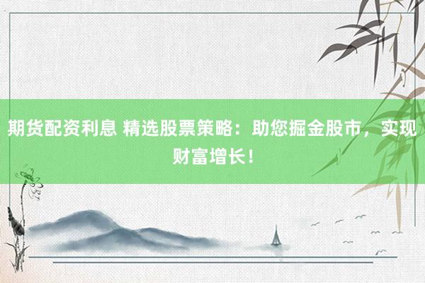 期货配资利息 精选股票策略：助您掘金股市，实现财富增长！