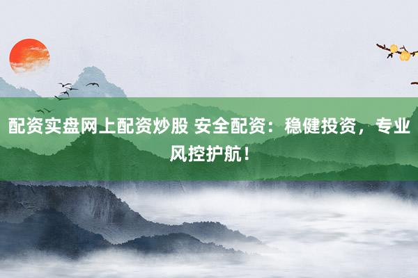配资实盘网上配资炒股 安全配资：稳健投资，专业风控护航！