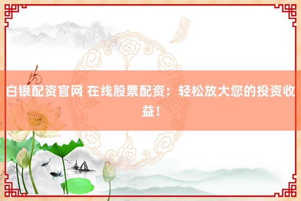 白银配资官网 在线股票配资：轻松放大您的投资收益！