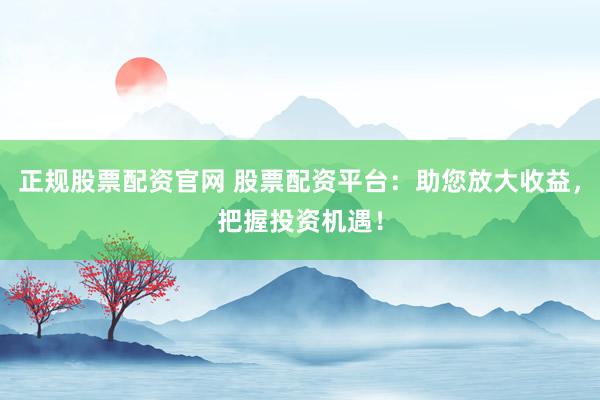 正规股票配资官网 股票配资平台：助您放大收益，把握投资机遇！