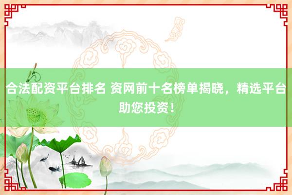 合法配资平台排名 资网前十名榜单揭晓，精选平台助您投资！