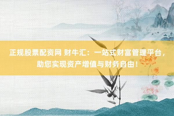正规股票配资网 财牛汇：一站式财富管理平台，助您实现资产增值与财务自由！