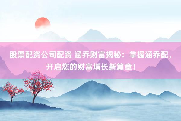 股票配资公司配资 涵乔财富揭秘：掌握涵乔配，开启您的财富增长新篇章！