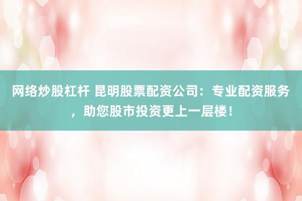 网络炒股杠杆 昆明股票配资公司：专业配资服务，助您股市投资更上一层楼！