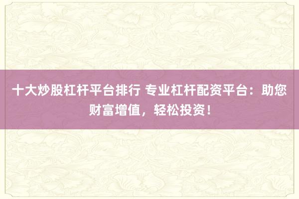 十大炒股杠杆平台排行 专业杠杆配资平台：助您财富增值，轻松投资！