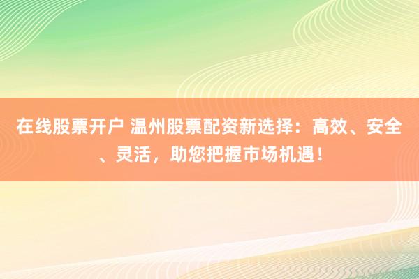 在线股票开户 温州股票配资新选择：高效、安全、灵活，助您把握市场机遇！
