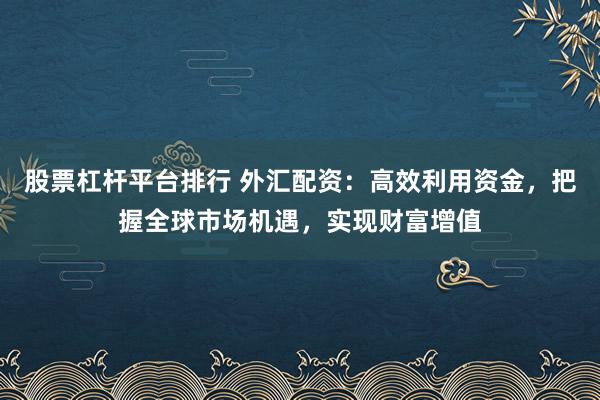 股票杠杆平台排行 外汇配资：高效利用资金，把握全球市场机遇，实现财富增值