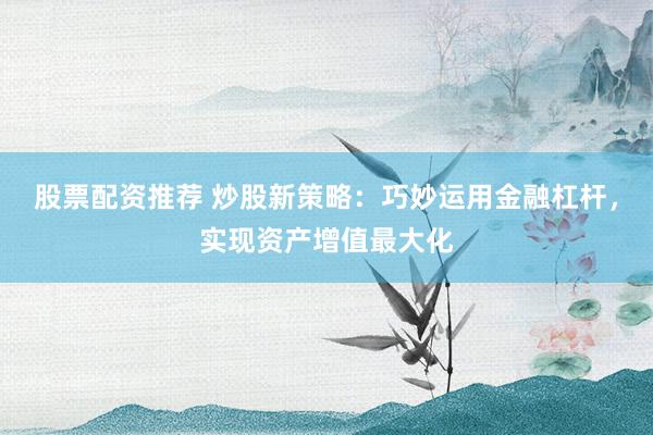 股票配资推荐 炒股新策略：巧妙运用金融杠杆，实现资产增值最大化