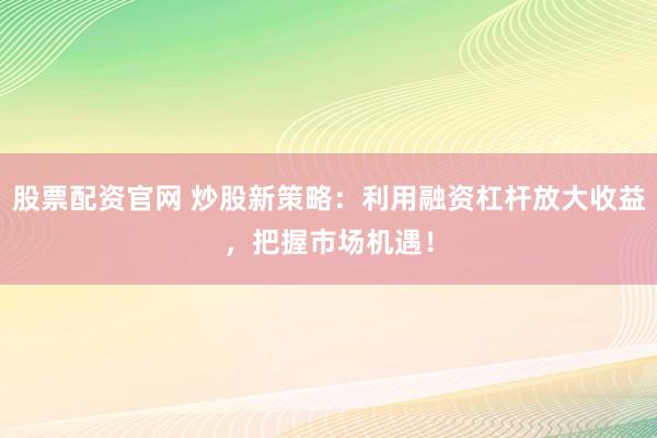 股票配资官网 炒股新策略：利用融资杠杆放大收益，把握市场机遇！