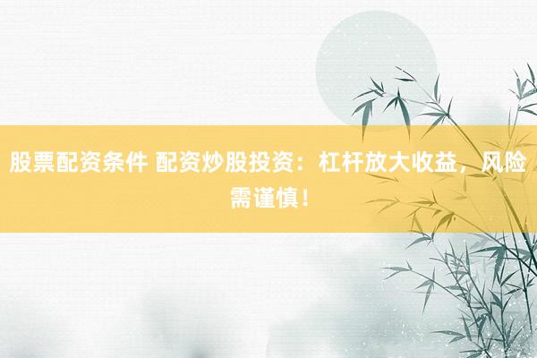 股票配资条件 配资炒股投资：杠杆放大收益，风险需谨慎！