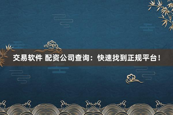 交易软件 配资公司查询：快速找到正规平台！