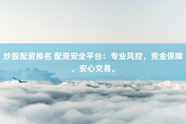 炒股配资排名 配资安全平台：专业风控，资金保障，安心交易。