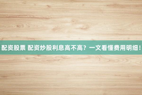 配资股票 配资炒股利息高不高？一文看懂费用明细！