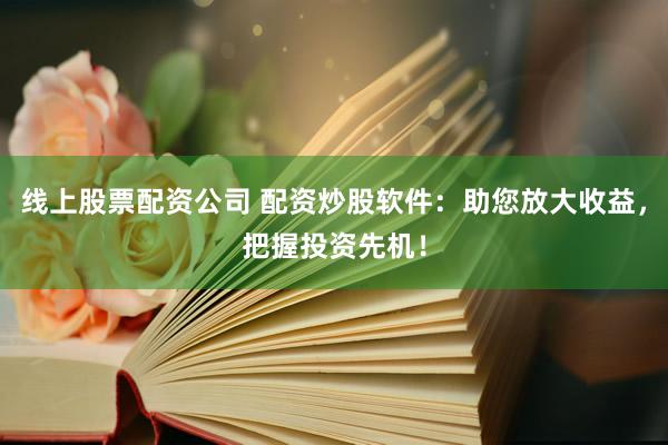 线上股票配资公司 配资炒股软件：助您放大收益，把握投资先机！