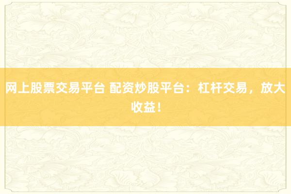 网上股票交易平台 配资炒股平台：杠杆交易，放大收益！