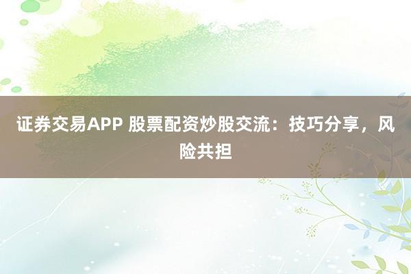 证券交易APP 股票配资炒股交流：技巧分享，风险共担
