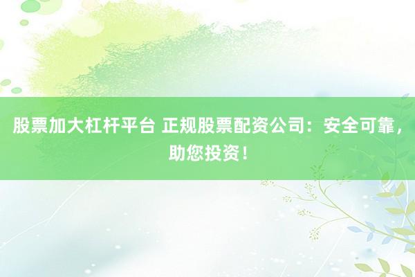 股票加大杠杆平台 正规股票配资公司：安全可靠，助您投资！