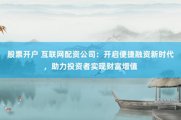 股票开户 互联网配资公司：开启便捷融资新时代，助力投资者实现财富增值