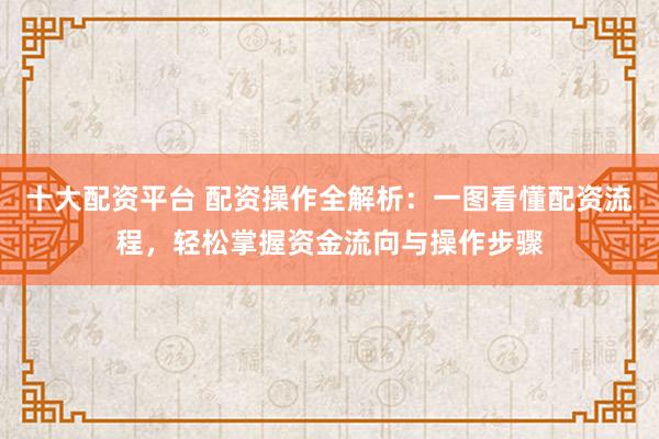 十大配资平台 配资操作全解析：一图看懂配资流程，轻松掌握资金流向与操作步骤
