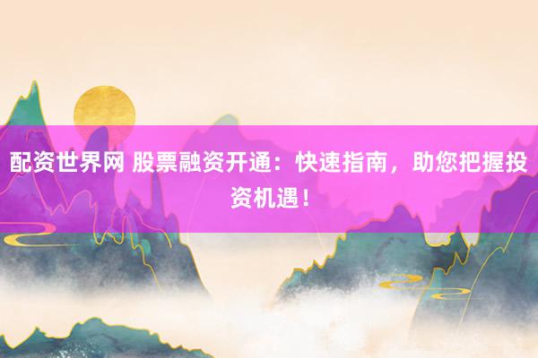 配资世界网 股票融资开通：快速指南，助您把握投资机遇！