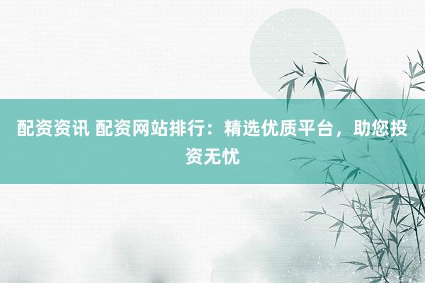 配资资讯 配资网站排行：精选优质平台，助您投资无忧