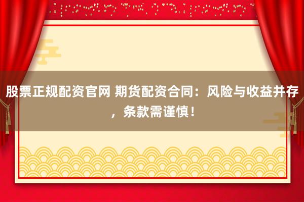 股票正规配资官网 期货配资合同：风险与收益并存，条款需谨慎！