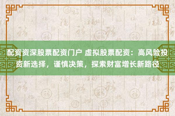 配资资深股票配资门户 虚拟股票配资：高风险投资新选择，谨慎决策，探索财富增长新路径