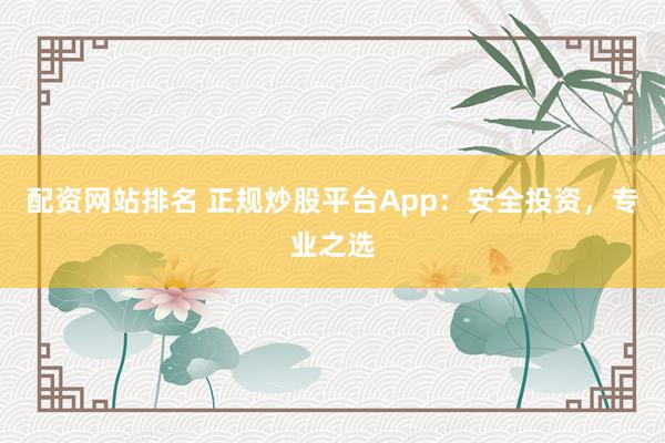配资网站排名 正规炒股平台App：安全投资，专业之选