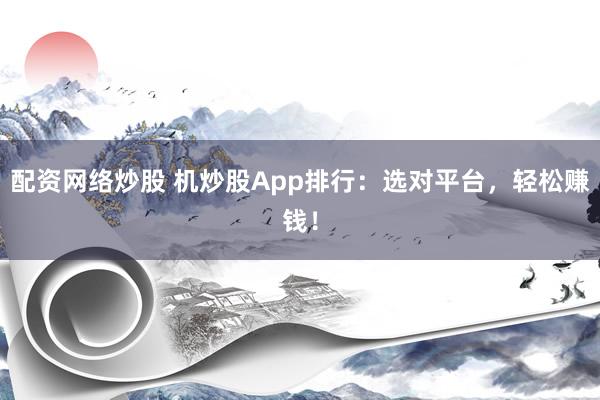 配资网络炒股 机炒股App排行：选对平台，轻松赚钱！