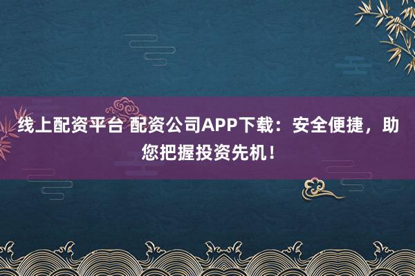 线上配资平台 配资公司APP下载：安全便捷，助您把握投资先机！