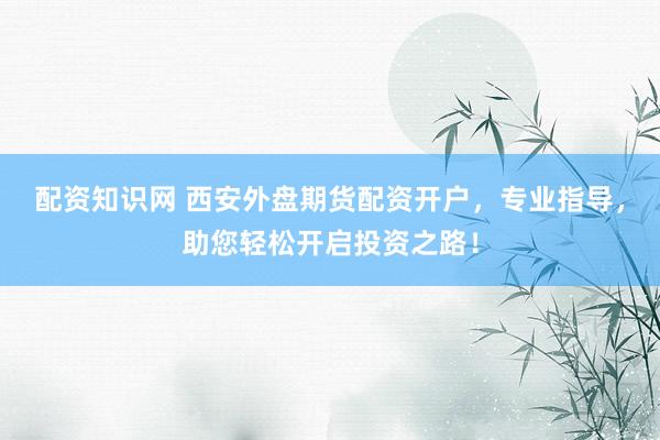 配资知识网 西安外盘期货配资开户，专业指导，助您轻松开启投资之路！