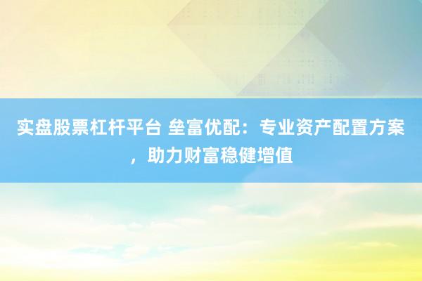 实盘股票杠杆平台 垒富优配：专业资产配置方案，助力财富稳健增值