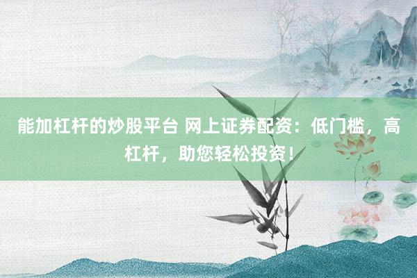 能加杠杆的炒股平台 网上证券配资：低门槛，高杠杆，助您轻松投资！