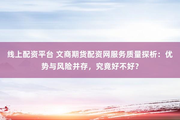 线上配资平台 文商期货配资网服务质量探析：优势与风险并存，究竟好不好？
