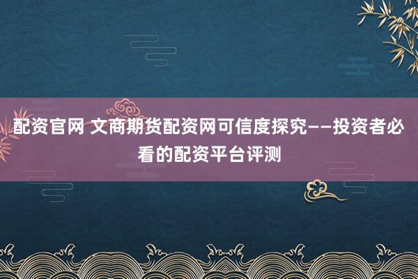 配资官网 文商期货配资网可信度探究——投资者必看的配资平台评测