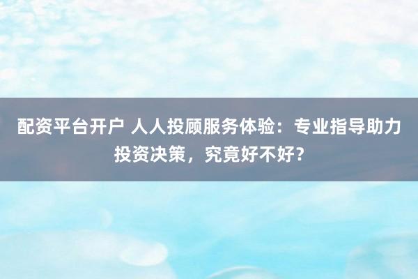 配资平台开户 人人投顾服务体验：专业指导助力投资决策，究竟好不好？